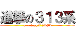 進撃の３１３系 (attack on 313KEI)