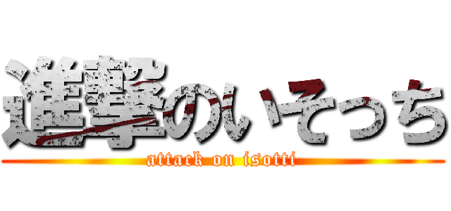 進撃のいそっち (attack on isotti)