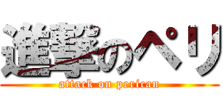 進撃のペリ (attack on perican)