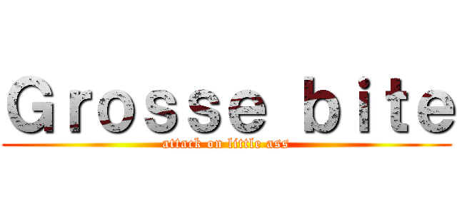 Ｇｒｏｓｓｅ ｂｉｔｅ (attack on little ass)