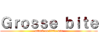 Ｇｒｏｓｓｅ ｂｉｔｅ (attack on little ass)