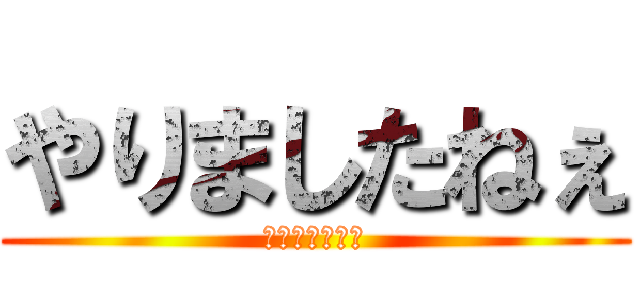 やりましたねぇ (お前終わったな)