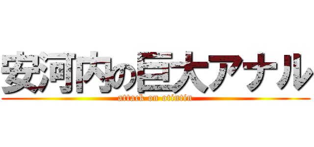 安河内の巨大アナル (attack on otintin)