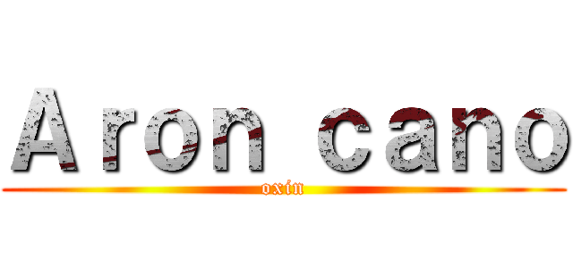 Ａｒｏｎ ｃａｎｏ (oxin)