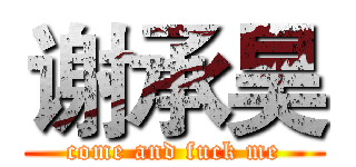 谢承昊 (come and fuck me)