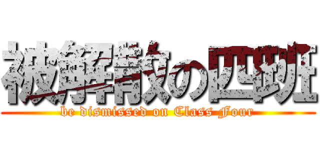 被解散の四班 (be dismissed on Class Four)