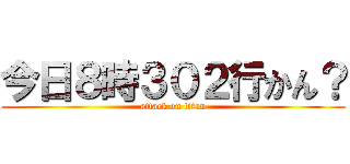 今日８時３０２行かん？ (attack on titan)