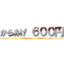 からあげ ６００円 ()