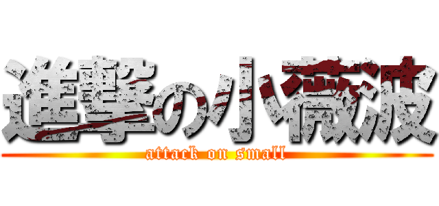 進撃の小薇波 (attack on small)