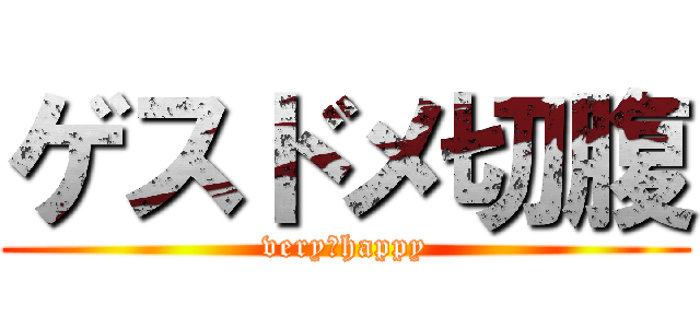 ゲスドメ切腹 (very　happy)