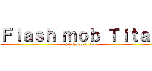 Ｆｌａｓｈ ｍｏｂ Ｔｉｔａｎ (Flash mob Titan)