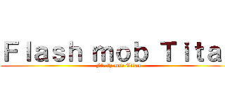 Ｆｌａｓｈ ｍｏｂ Ｔｉｔａｎ (Flash mob Titan)