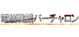 電脳戦機バーチャロン (attack on titan)