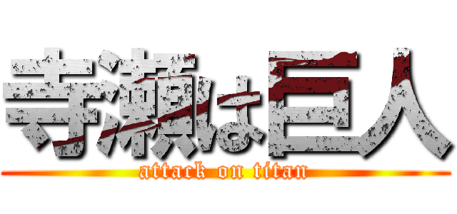 寺瀬は巨人 (attack on titan)