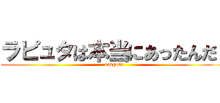 ラピュタは本当にあったんだ！ (rapyuta)