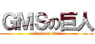 ＧＭＳの巨人 (attack on titan)