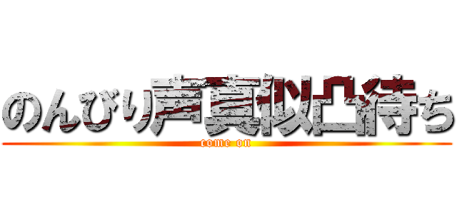 のんびり声真似凸待ち (come on)