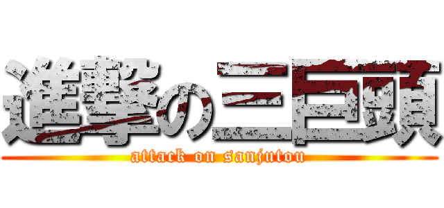 進撃の三巨頭 (attack on sanjutou)