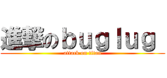 進撃のｂｕｇｌｕｇ  (attack on titan)