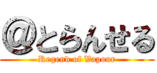 ＠とらんせる (Regend of Vapour)