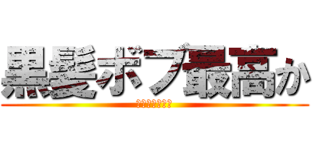 黒髪ボブ最高か (黒髪ボブ最高か)