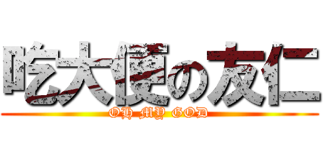 吃大便の友仁 (OH MY GOD)