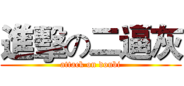 進擊の二逼灰 (attack on doubi)