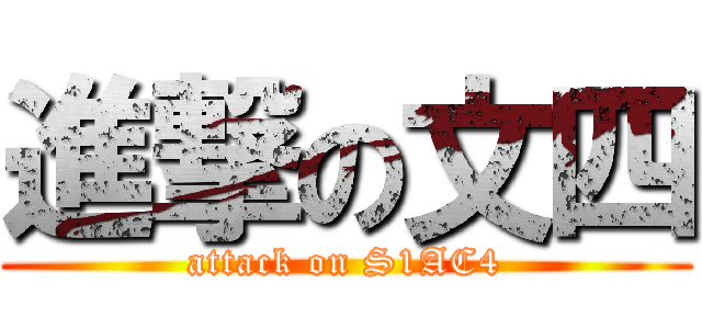進撃の文四 (attack on S1AC4)