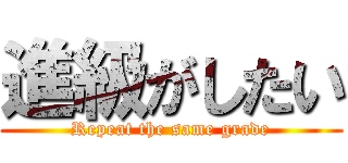 進級がしたい (Repeat the same grade)