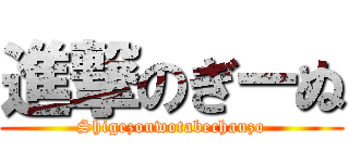 進撃のぎーぬ (Shigezouwotabechauzo)