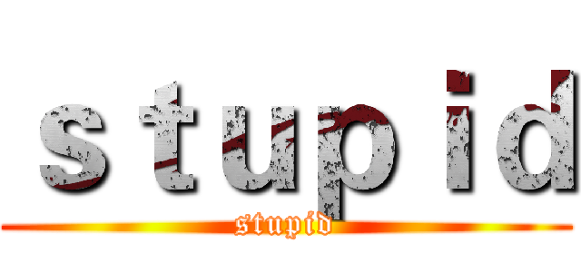 ｓｔｕｐｉｄ (stupid)