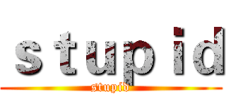 ｓｔｕｐｉｄ (stupid)