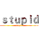 ｓｔｕｐｉｄ (stupid)