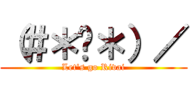 （＃＊₩＊）／ (Let\'s go Rivai)
