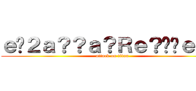 ｅ�２ａ？？ａ？Ｒｅ？��ｅ？？ (attack on titan)