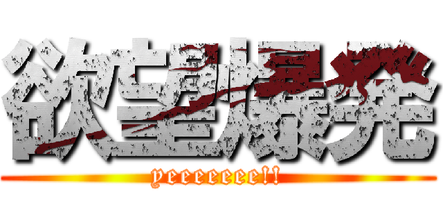 欲望爆発 (yeeeeeee!!)