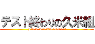 テスト終わりの久米組 (Freeeeeeeeeeeedooooooom!!!)