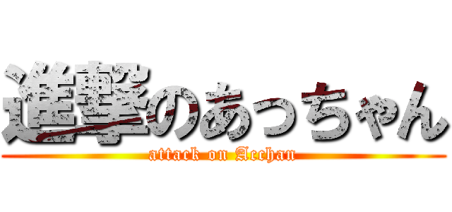 進撃のあっちゃん (attack on Acchan)