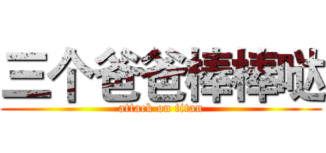 三个爸爸棒棒哒 (attack on titan)