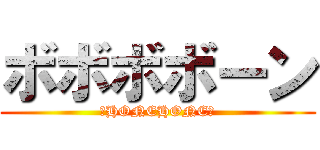 ボボボボーン (♪HONEHONE♪)