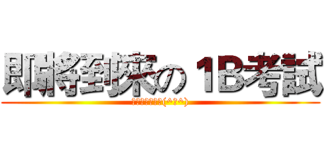 即將到來の１Ｂ考試 (考完了就放假了(^ω^))