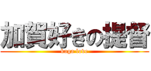 加賀好きの提督 (kaga love)