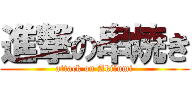 進撃の串焼き (attack on Akifumi)