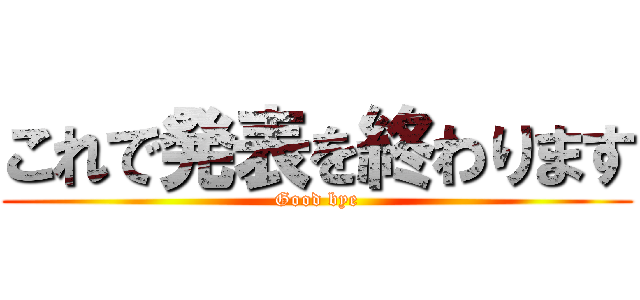 これで発表を終わります (Good bye)