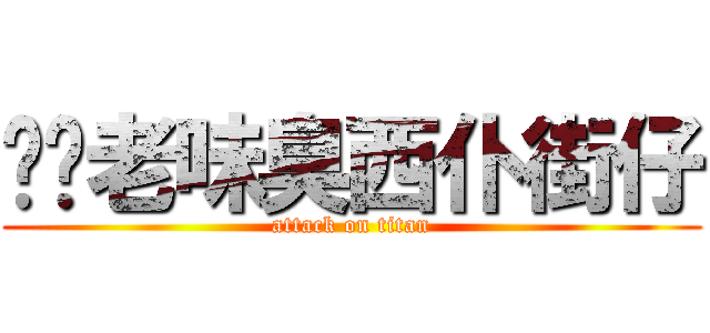 屌你老味臭西仆街仔 (attack on titan)