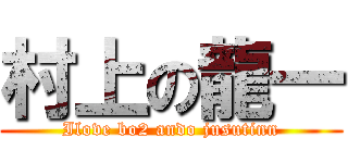 村上の龍一 (Ilove bo2 ando jusutinn)