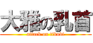 大雅の乳首 (attack on tikubi)