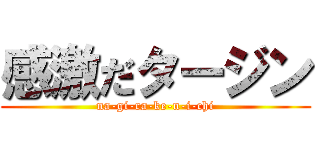 感激だタージン (na-gi-ra-ke-n-i-chi)