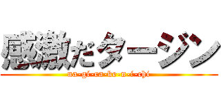 感激だタージン (na-gi-ra-ke-n-i-chi)