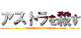アストラを殺す (asutopowokorosu)